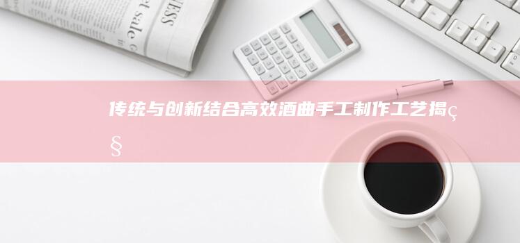 传统与创新结合：高效酒曲手工制作工艺揭秘